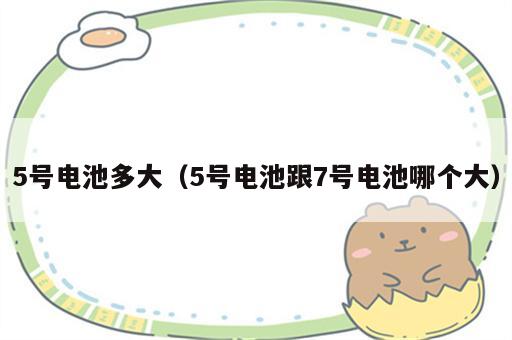 5号电池多大（5号电池跟7号电池哪个大）