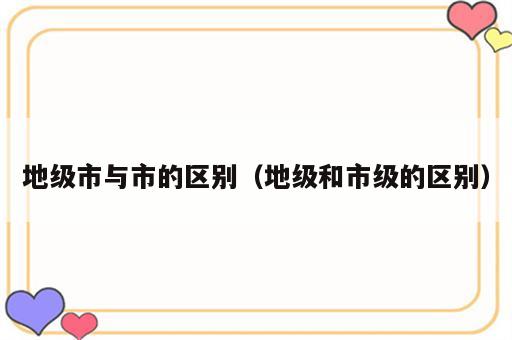 地级市与市的区别（地级和市级的区别）