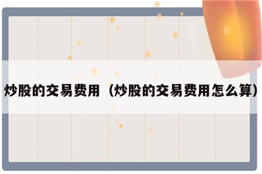 炒股的交易费用（炒股的交易费用怎么算）
