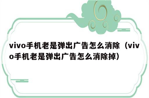 vivo手机老是弹出广告怎么消除（vivo手机老是弹出广告怎么消除掉）