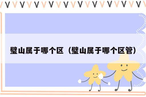 璧山属于哪个区（璧山属于哪个区管）