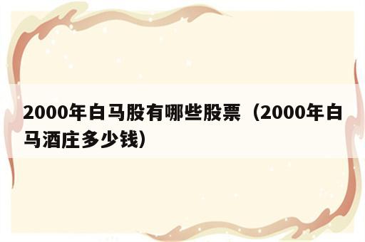 2000年白马股有哪些股票（2000年白马酒庄多少钱）