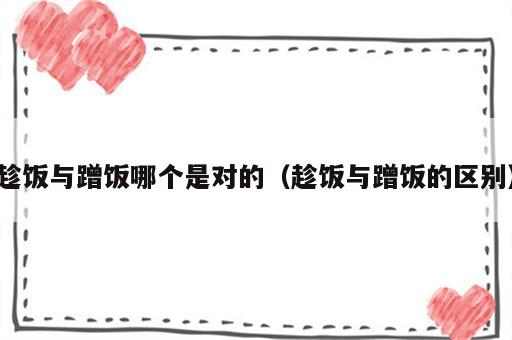 趁饭与蹭饭哪个是对的（趁饭与蹭饭的区别）