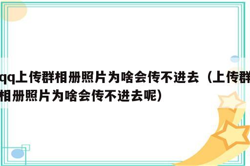 qq上传群相册照片为啥会传不进去（上传群相册照片为啥会传不进去呢）