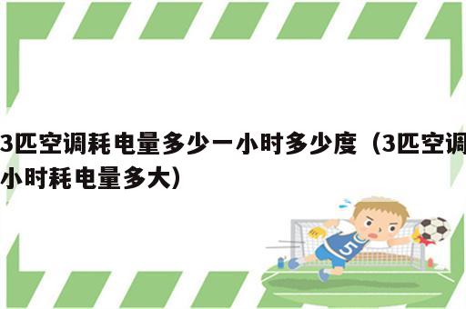 3匹空调耗电量多少一小时多少度（3匹空调小时耗电量多大）