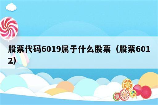 股票代码6019属于什么股票（股票6012）