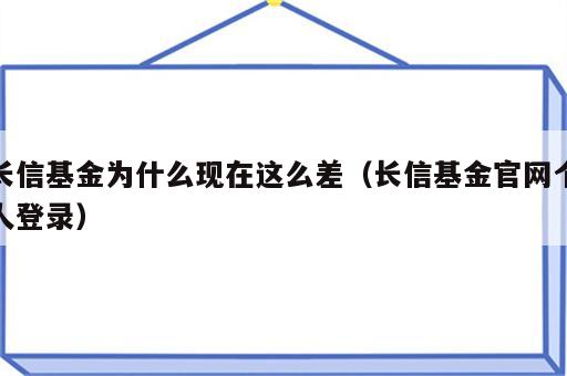 长信基金为什么现在这么差（长信基金官网个人登录）