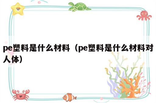 pe塑料是什么材料（pe塑料是什么材料对人体）