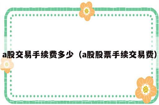 a股交易手续费多少（a股股票手续交易费）
