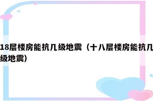 18层楼房能抗几级地震（十八层楼房能抗几级地震）