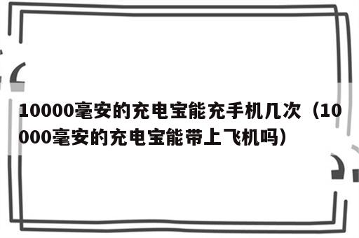 10000毫安的充电宝能充手机几次（10000毫安的充电宝能带上飞机吗）