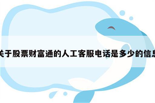 关于股票财富通的人工客服电话是多少的信息