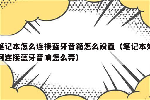 笔记本怎么连接蓝牙音箱怎么设置（笔记本如何连接蓝牙音响怎么弄）
