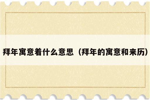 拜年寓意着什么意思（拜年的寓意和来历）