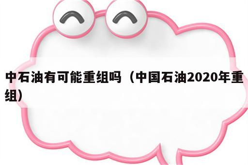 中石油有可能重组吗（中国石油2020年重组）