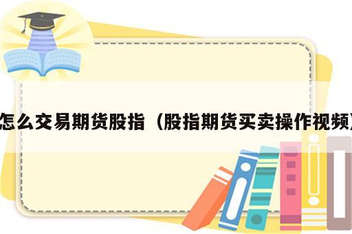 怎么交易期货股指（股指期货买卖操作视频）