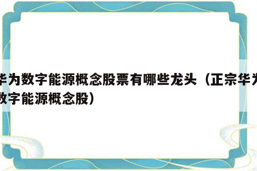 华为数字能源概念股票有哪些龙头（正宗华为数字能源概念股）