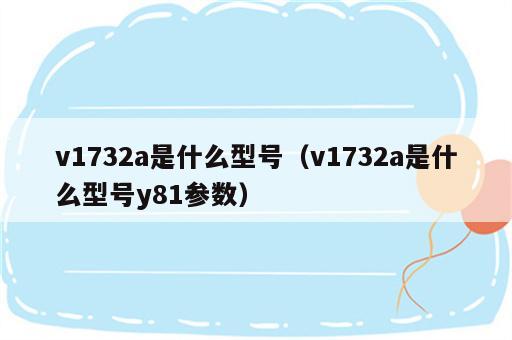 v1732a是什么型号（v1732a是什么型号y81参数）