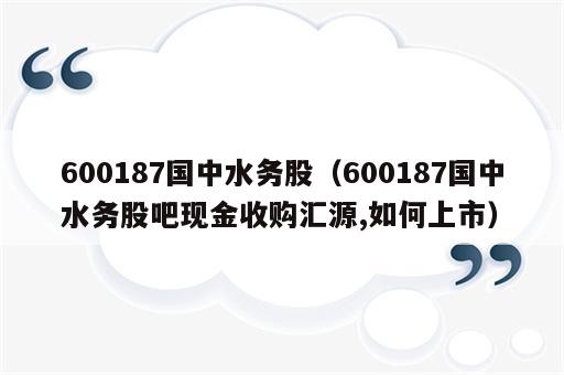 600187国中水务股（600187国中水务股吧现金收购汇源,如何上市）