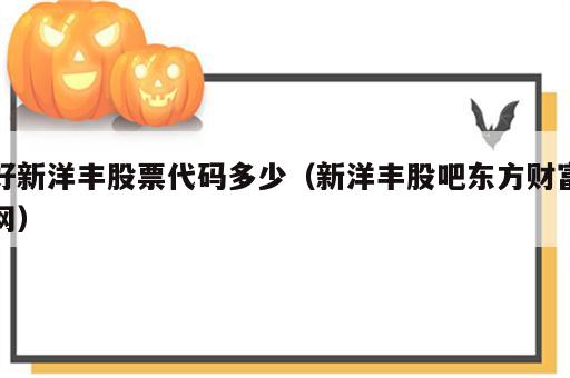 好新洋丰股票代码多少（新洋丰股吧东方财富网）