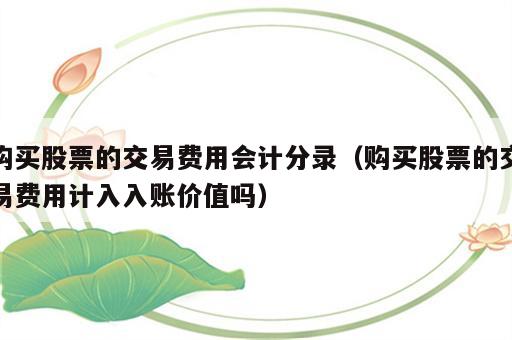 购买股票的交易费用会计分录（购买股票的交易费用计入入账价值吗）