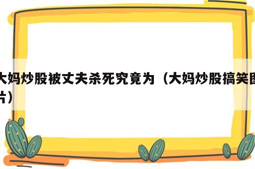 大妈炒股被丈夫杀死究竟为（大妈炒股搞笑图片）