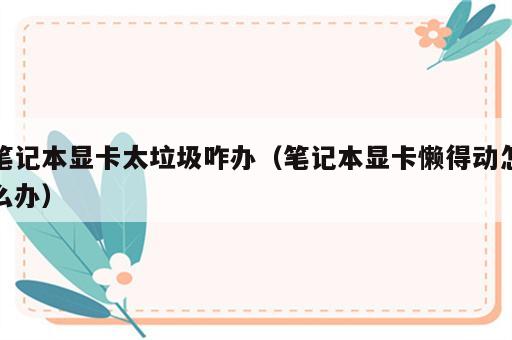 笔记本显卡太垃圾咋办（笔记本显卡懒得动怎么办）