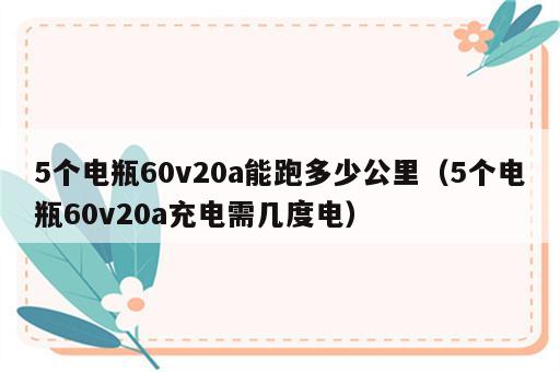 5个电瓶60v20a能跑多少公里（5个电瓶60v20a充电需几度电）