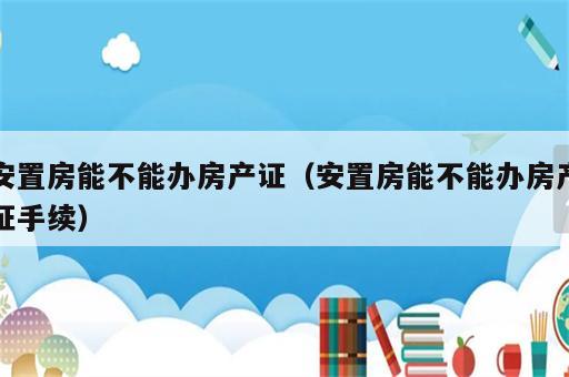 安置房能不能办房产证（安置房能不能办房产证手续）