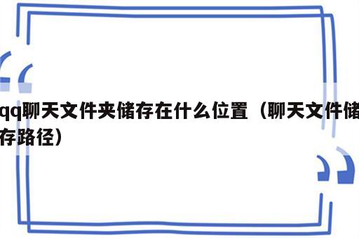 qq聊天文件夹储存在什么位置（聊天文件储存路径）