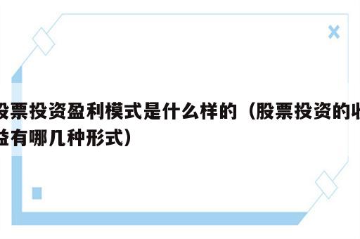 股票投资盈利模式是什么样的（股票投资的收益有哪几种形式）