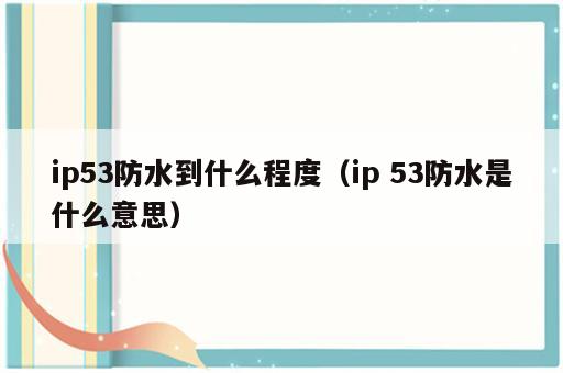 ip53防水到什么程度（ip 53防水是什么意思）
