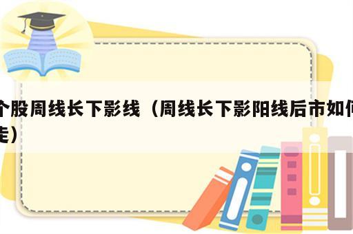个股周线长下影线（周线长下影阳线后市如何走）