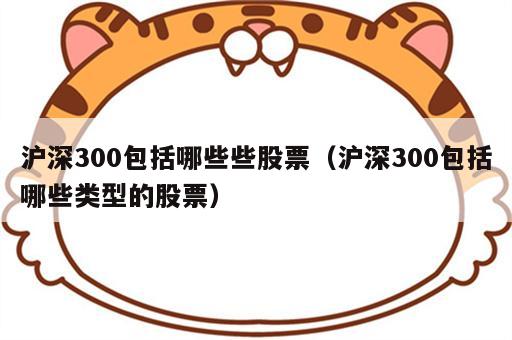 沪深300包括哪些些股票（沪深300包括哪些类型的股票）