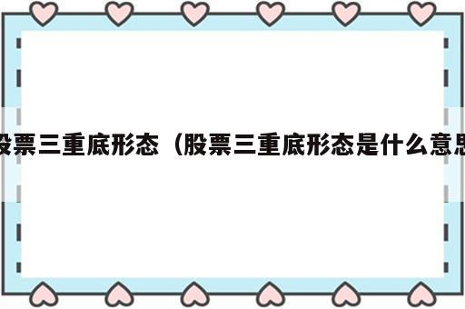 股票三重底形态（股票三重底形态是什么意思）