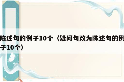 陈述句的例子10个（疑问句改为陈述句的例子10个）