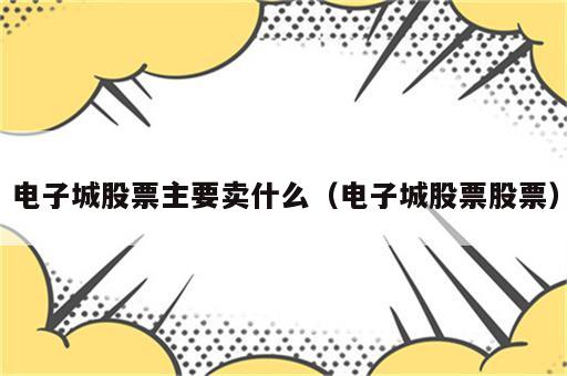 电子城股票主要卖什么（电子城股票股票）
