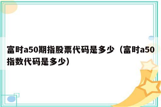 富时a50期指股票代码是多少（富时a50指数代码是多少）