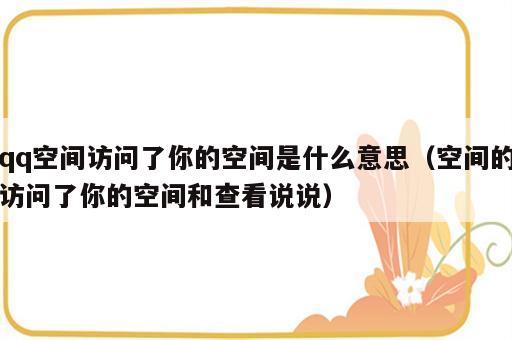 qq空间访问了你的空间是什么意思（空间的访问了你的空间和查看说说）