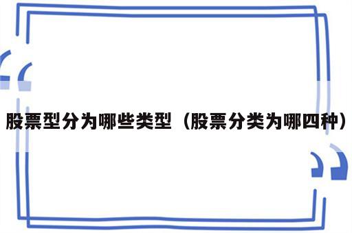 股票型分为哪些类型（股票分类为哪四种）