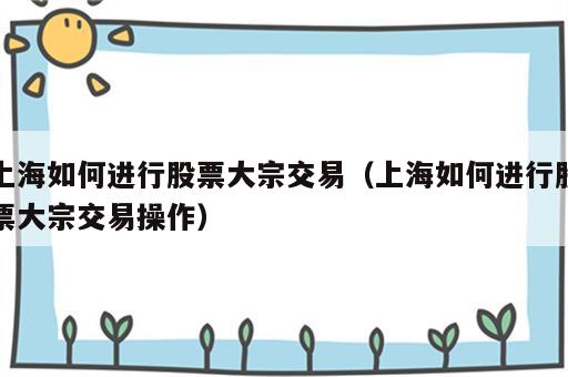 上海如何进行股票大宗交易（上海如何进行股票大宗交易操作）