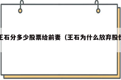 王石分多少股票给前妻（王石为什么放弃股份）