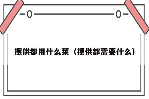 摆供都用什么菜（摆供都需要什么）