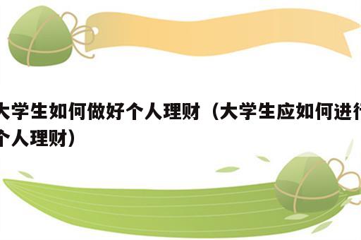 大学生如何做好个人理财（大学生应如何进行个人理财）