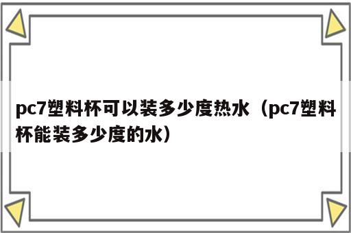 pc7塑料杯可以装多少度热水（pc7塑料杯能装多少度的水）