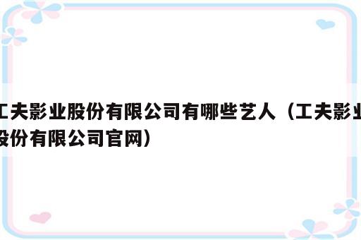 工夫影业股份有限公司有哪些艺人（工夫影业股份有限公司官网）