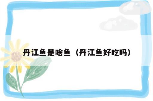 丹江鱼是啥鱼（丹江鱼好吃吗）
