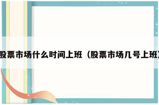 股票市场什么时间上班（股票市场几号上班）
