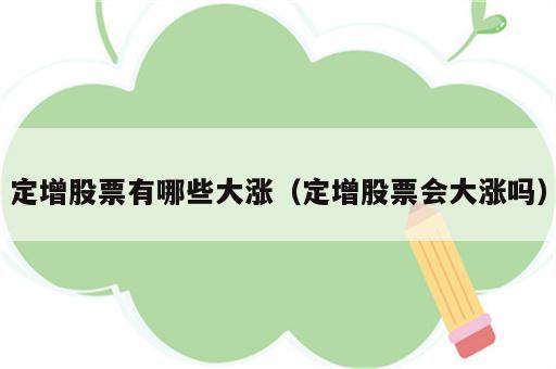 定增股票有哪些大涨（定增股票会大涨吗）