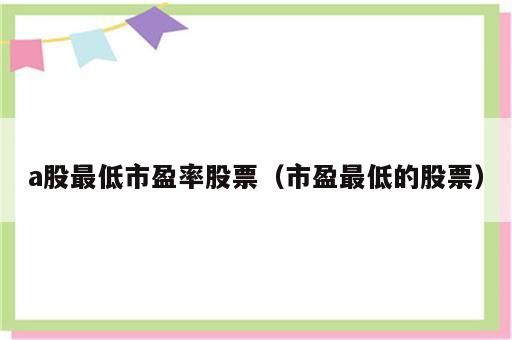 a股最低市盈率股票（市盈最低的股票）